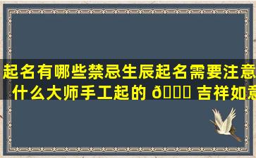 起名有哪些禁忌生辰起名需要注意什么大师手工起的 🐒 吉祥如意名字一定好吗